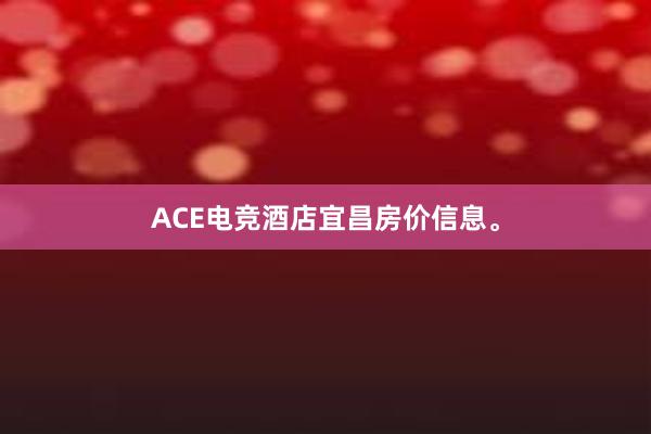 ACE电竞酒店宜昌房价信息。