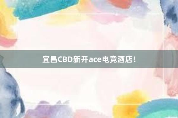 宜昌CBD新开ace电竞酒店！