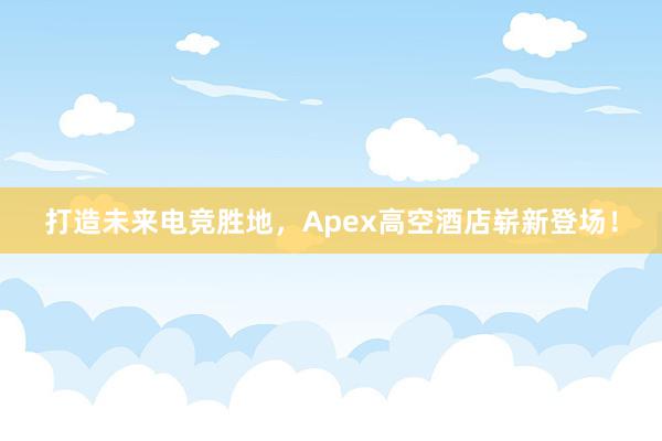 打造未来电竞胜地，Apex高空酒店崭新登场！