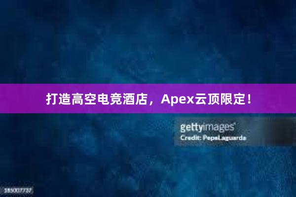 打造高空电竞酒店，Apex云顶限定！