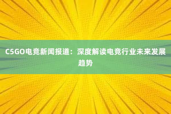 C5GO电竞新闻报道：深度解读电竞行业未来发展趋势