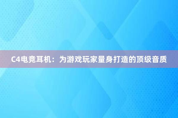 C4电竞耳机：为游戏玩家量身打造的顶级音质