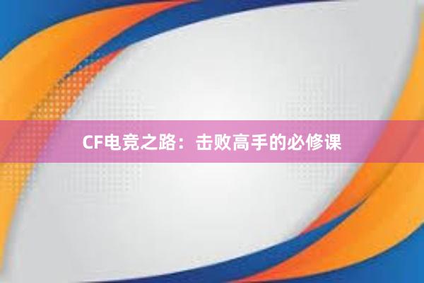 CF电竞之路：击败高手的必修课