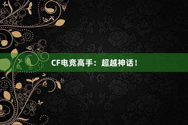 CF电竞高手：超越神话！