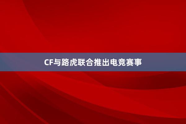 CF与路虎联合推出电竞赛事