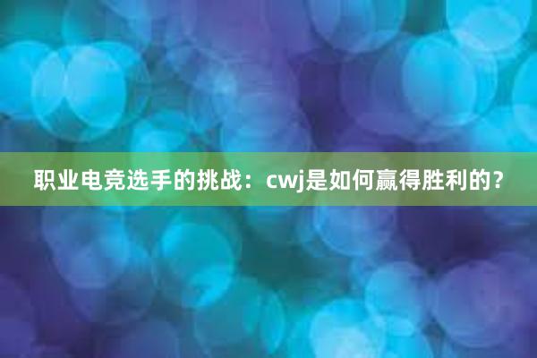 职业电竞选手的挑战：cwj是如何赢得胜利的？