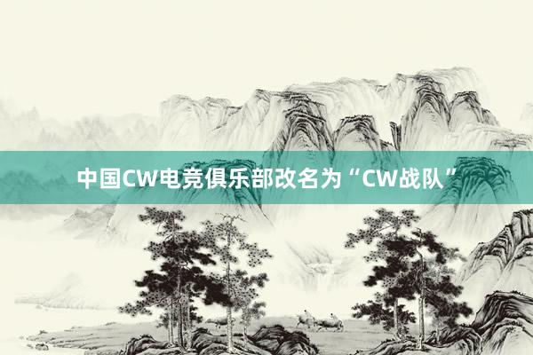 中国CW电竞俱乐部改名为“CW战队”