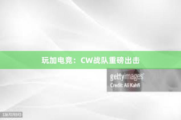 玩加电竞：CW战队重磅出击