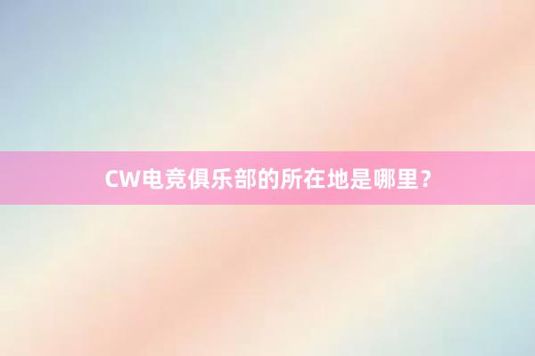 CW电竞俱乐部的所在地是哪里？