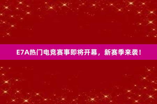 E7A热门电竞赛事即将开幕，新赛季来袭！