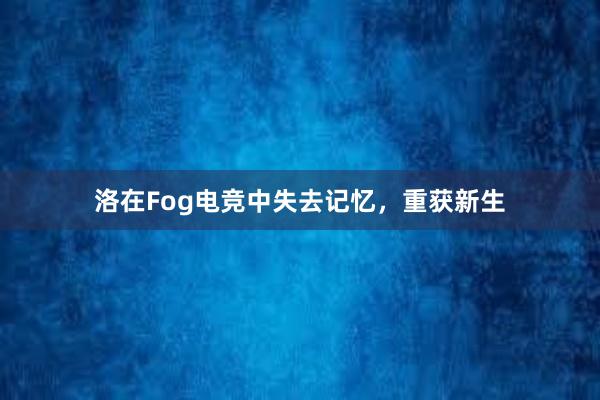 洛在Fog电竞中失去记忆，重获新生