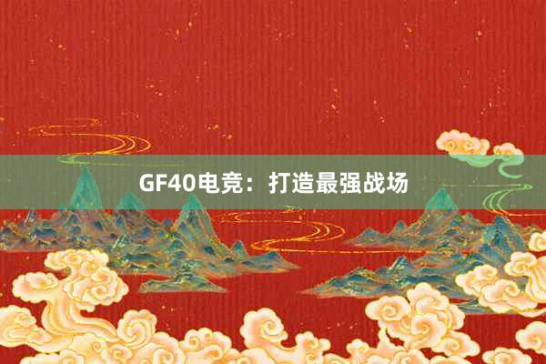 GF40电竞：打造最强战场