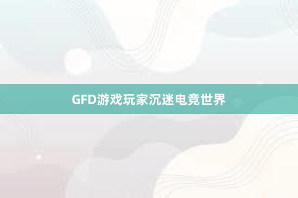 GFD游戏玩家沉迷电竞世界