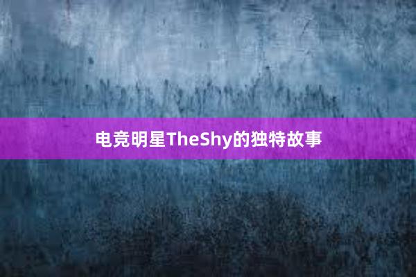 电竞明星TheShy的独特故事