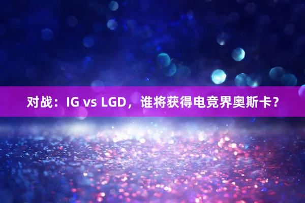 对战：IG vs LGD，谁将获得电竞界奥斯卡？