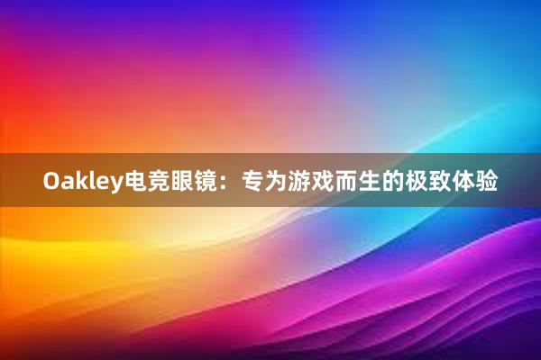 Oakley电竞眼镜：专为游戏而生的极致体验