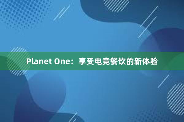 Planet One：享受电竞餐饮的新体验