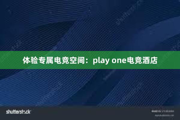 体验专属电竞空间：play one电竞酒店