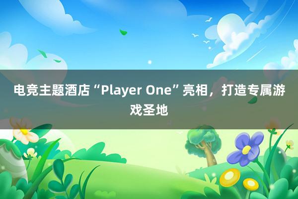 电竞主题酒店“Player One”亮相，打造专属游戏圣地