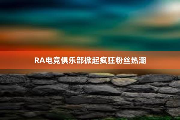 RA电竞俱乐部掀起疯狂粉丝热潮