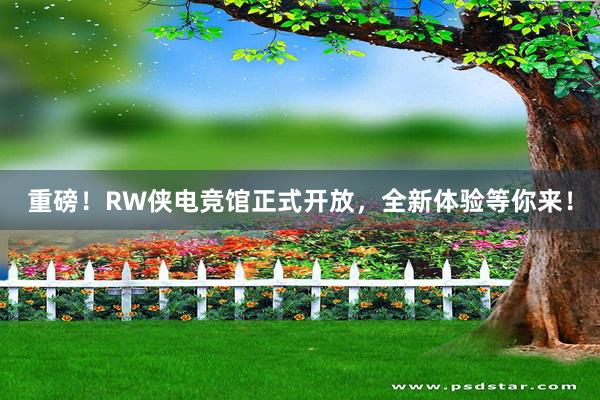 重磅！RW侠电竞馆正式开放，全新体验等你来！