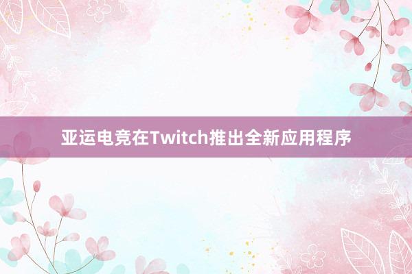 亚运电竞在Twitch推出全新应用程序