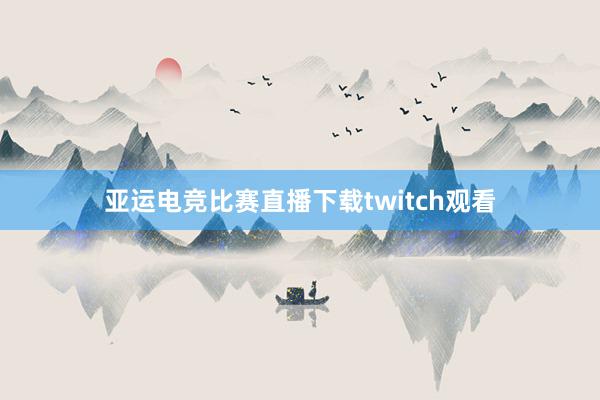 亚运电竞比赛直播下载twitch观看