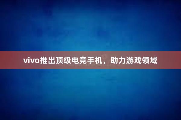 vivo推出顶级电竞手机，助力游戏领域