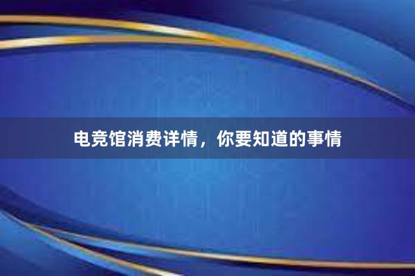 电竞馆消费详情，你要知道的事情