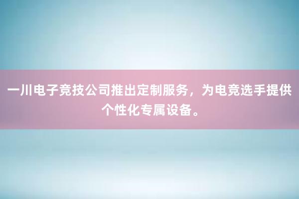 一川电子竞技公司推出定制服务，为电竞选手提供个性化专属设备。