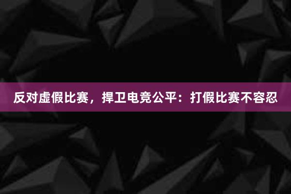 反对虚假比赛，捍卫电竞公平：打假比赛不容忍