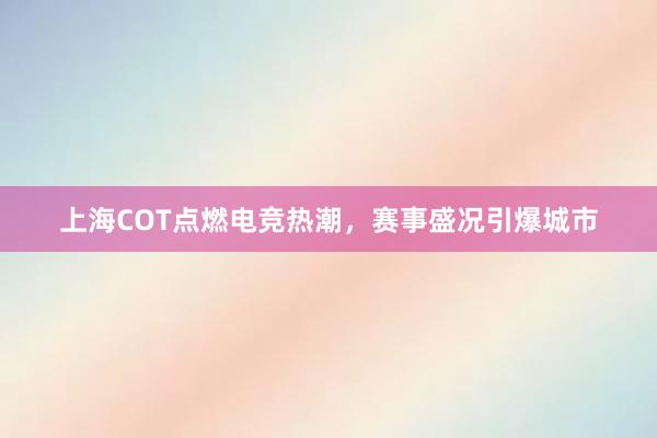 上海COT点燃电竞热潮，赛事盛况引爆城市