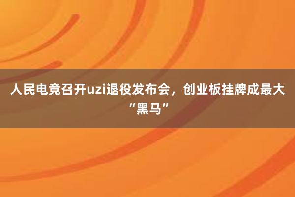 人民电竞召开uzi退役发布会，创业板挂牌成最大“黑马”