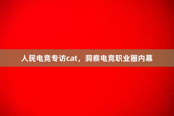 人民电竞专访cat，洞察电竞职业圈内幕