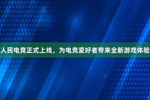 人民电竞正式上线，为电竞爱好者带来全新游戏体验