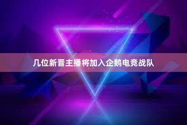 几位新晋主播将加入企鹅电竞战队