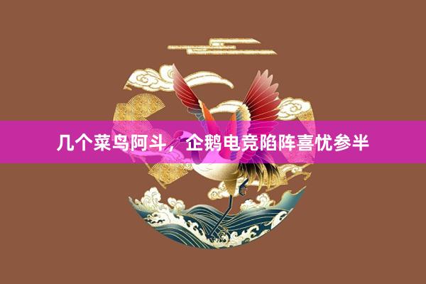 几个菜鸟阿斗，企鹅电竞陷阵喜忧参半