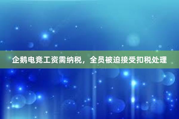 企鹅电竞工资需纳税，全员被迫接受扣税处理