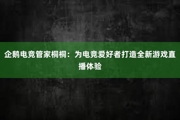 企鹅电竞管家桐桐：为电竞爱好者打造全新游戏直播体验