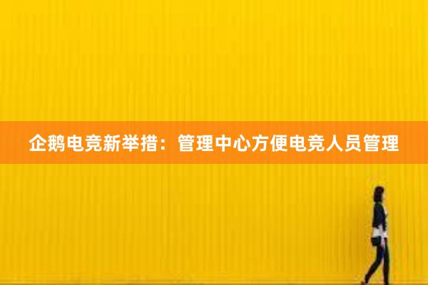 企鹅电竞新举措：管理中心方便电竞人员管理