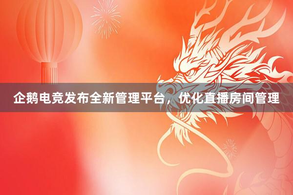 企鹅电竞发布全新管理平台，优化直播房间管理