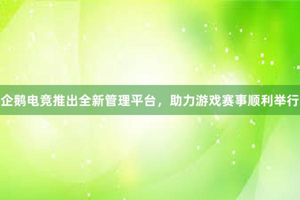 企鹅电竞推出全新管理平台，助力游戏赛事顺利举行