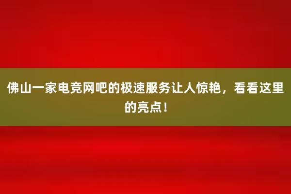 佛山一家电竞网吧的极速服务让人惊艳，看看这里的亮点！