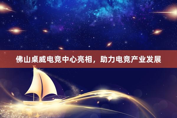 佛山桌威电竞中心亮相，助力电竞产业发展