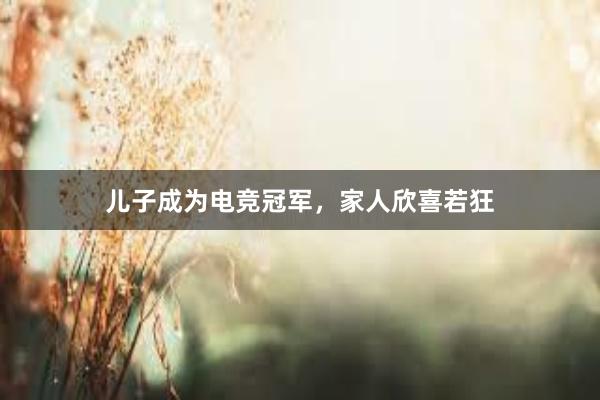 儿子成为电竞冠军，家人欣喜若狂