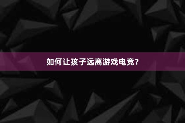 如何让孩子远离游戏电竞？