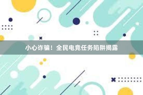 小心诈骗！全民电竞任务陷阱揭露