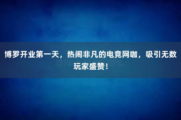 博罗开业第一天，热闹非凡的电竞网咖，吸引无数玩家盛赞！