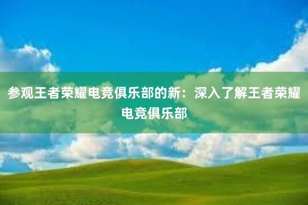 参观王者荣耀电竞俱乐部的新：深入了解王者荣耀电竞俱乐部