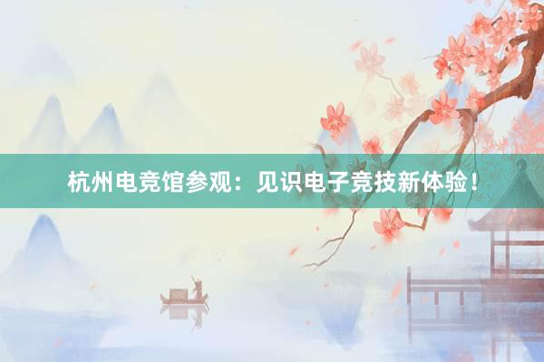 杭州电竞馆参观：见识电子竞技新体验！